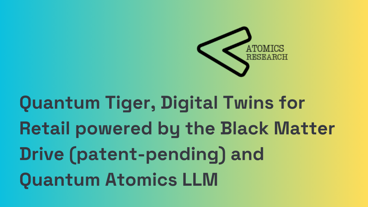 Quantum Tiger, Digital Twins for Retail powered by the Black Matter Drive (patent-pending) and Quantum Atomics LLM
